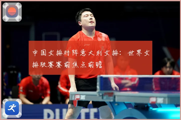 中国女排对阵意大利女排：世界女排联赛赛前焦点前瞻