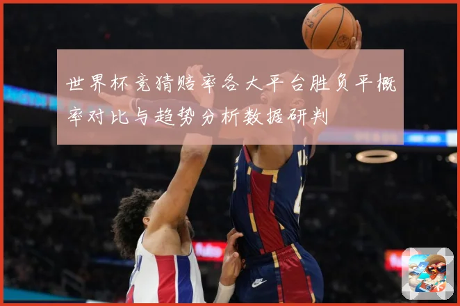 世界杯竞猜赔率各大平台胜负平概率对比与趋势分析数据研判