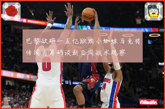 巴黎欲砸一五亿欧购小蜘蛛马竞将传闻当筹码谈新合同战术观察