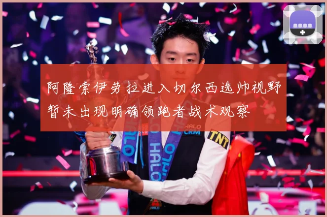 阿隆索伊劳拉进入切尔西选帅视野暂未出现明确领跑者战术观察