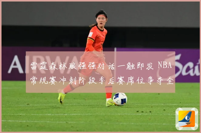 雷霆森林狼强强对话一触即发 NBA常规赛冲刺阶段季后赛席位争夺全面升温