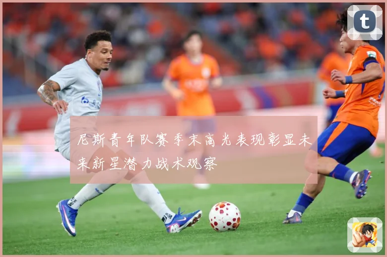 尼斯青年队赛季末高光表现彰显未来新星潜力战术观察