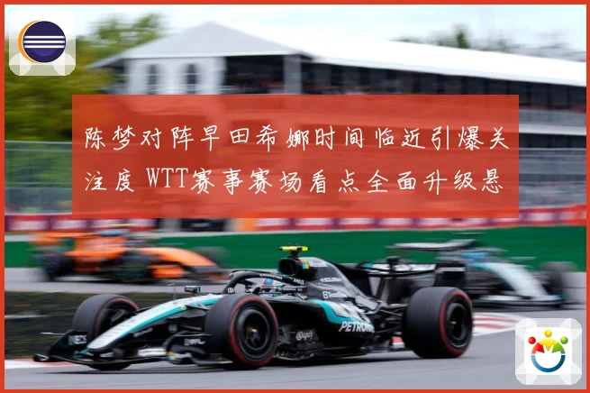 陈梦对阵早田希娜时间临近引爆关注度 WTT赛事赛场看点全面升级悬念拉满