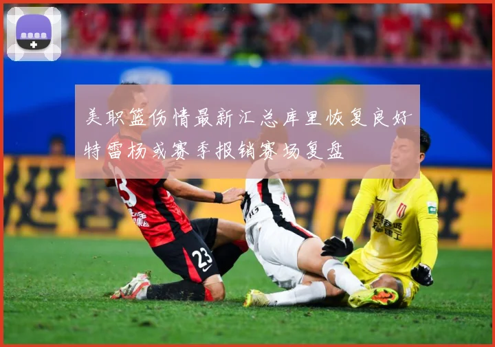 美职篮伤情最新汇总库里恢复良好特雷杨或赛季报销赛场复盘