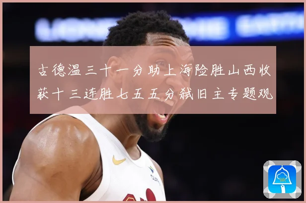 古德温三十一分助上海险胜山西收获十三连胜七五五分弑旧主专题观察