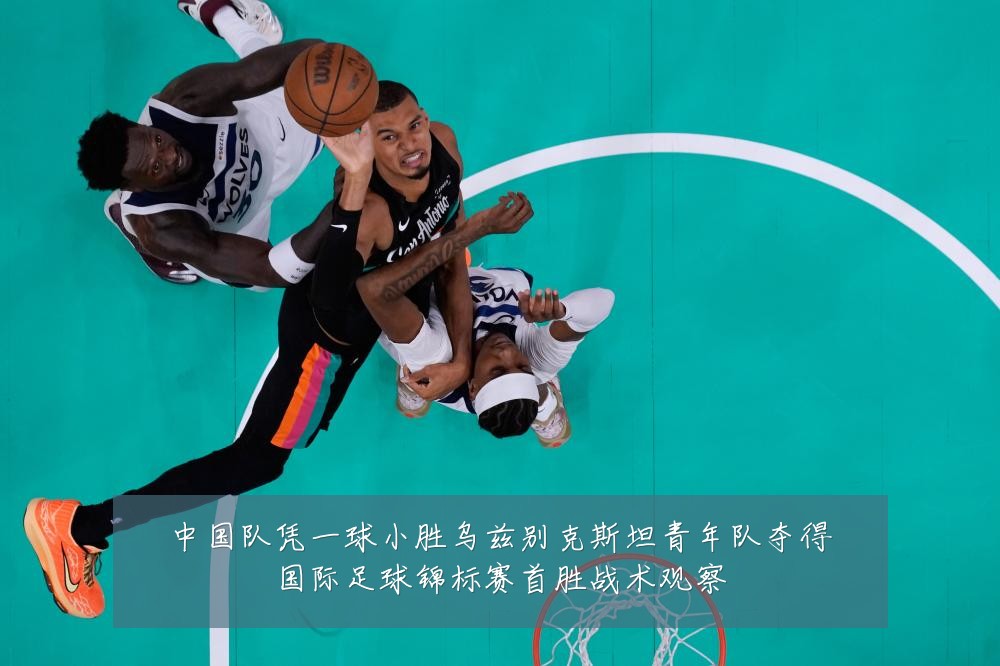 中国队凭一球小胜乌兹别克斯坦青年队夺得国际足球锦标赛首胜战术观察