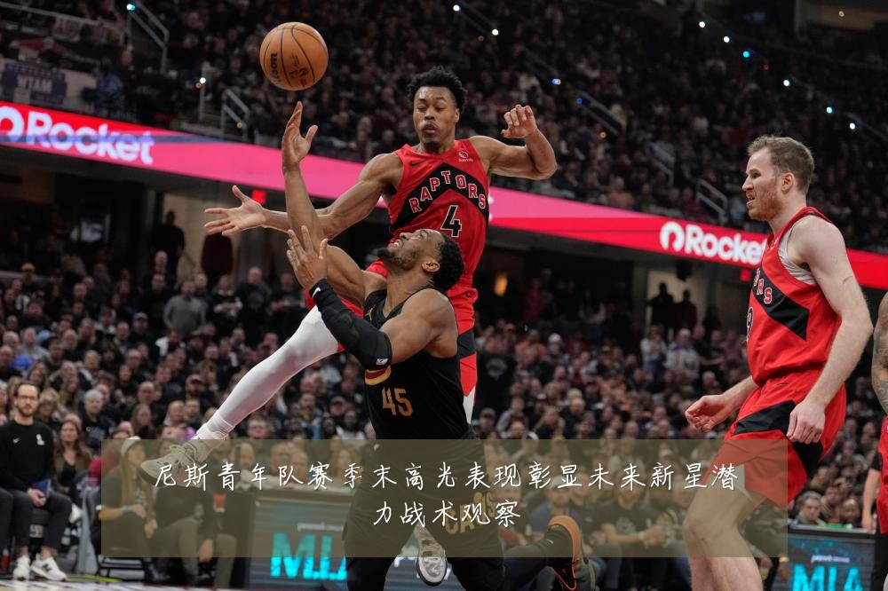 尼斯青年队赛季末高光表现彰显未来新星潜力战术观察
