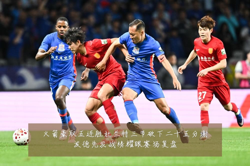 火箭豪取五连胜杜兰特三节砍下二十五分谢泼德先发战绩耀眼赛场复盘