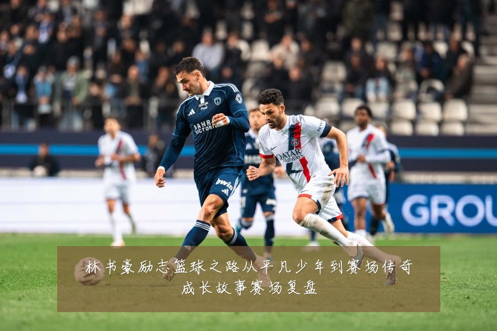 林书豪励志篮球之路从平凡少年到赛场传奇成长故事赛场复盘