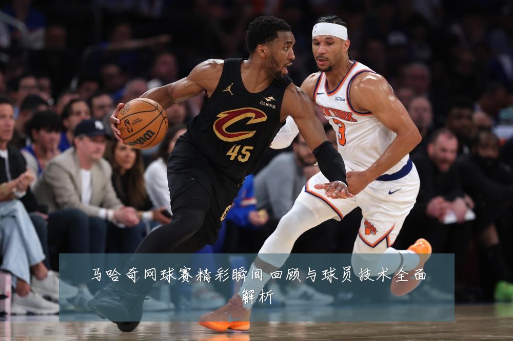 马哈奇网球赛精彩瞬间回顾与球员技术全面解析
