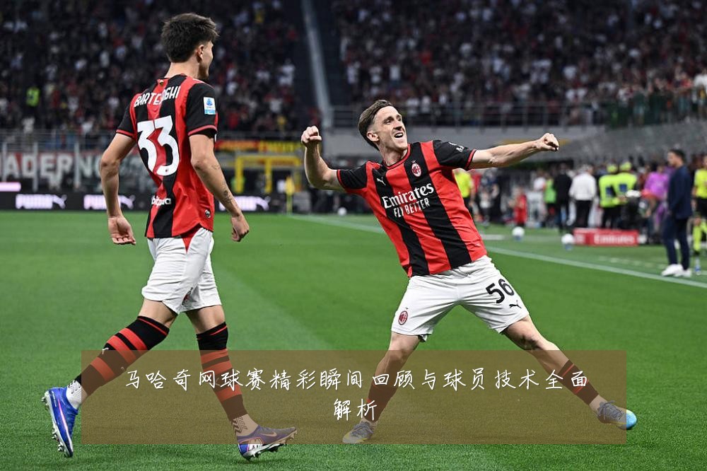 马哈奇网球赛精彩瞬间回顾与球员技术全面解析