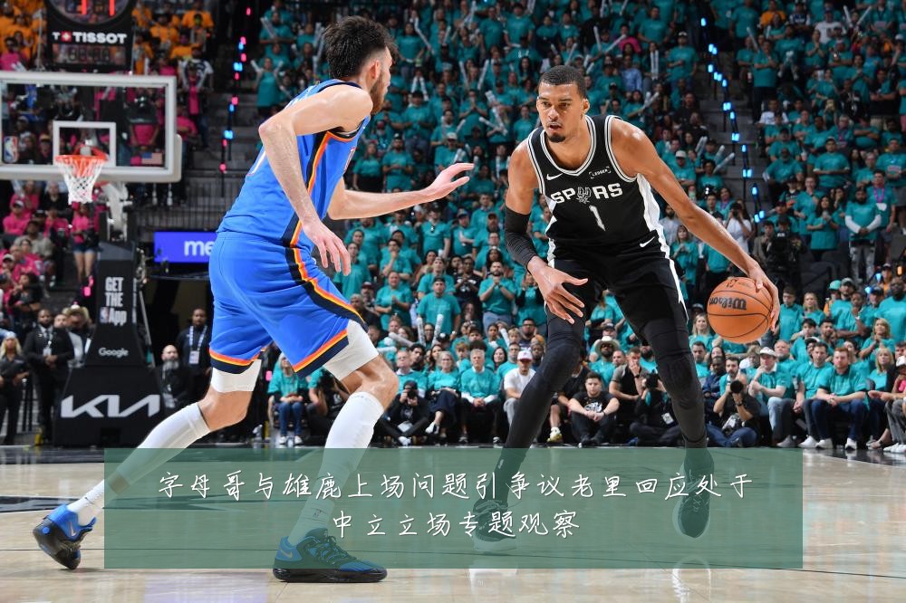 字母哥与雄鹿上场问题引争议老里回应处于中立立场专题观察