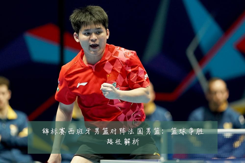 锦标赛西班牙男篮对阵法国男篮：篮球争胜路径解析