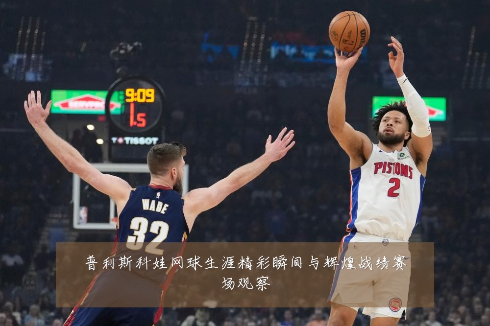 普利斯科娃网球生涯精彩瞬间与辉煌战绩赛场观察