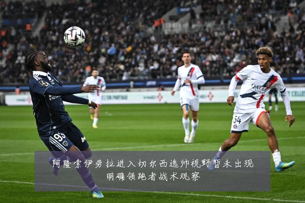 阿隆索伊劳拉进入切尔西选帅视野暂未出现明确领跑者战术观察